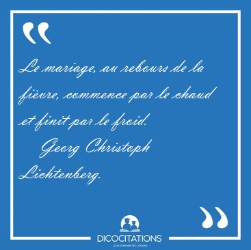 Le mariage, au rebours de la fi�vre, commence par le chaud et [...] - Georg Christoph Lichtenberg...