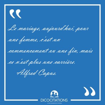 Le mariage, aujourd'hui, pour une femme, c'est un commencement [...] - Alfred Capus...