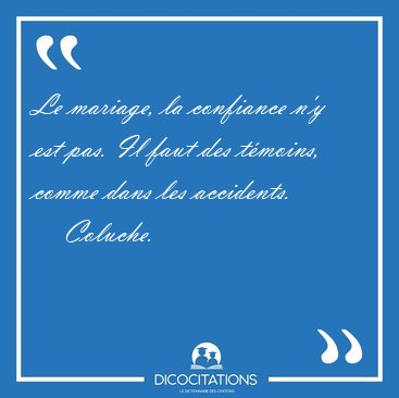 Le mariage, la confiance n'y est pas. Il faut des tmoins, comme [...] - Coluche...
