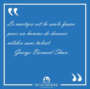 Le martyre est la seule fa�on pour un homme de devenir c�l�bre [...] - George Bernard Shaw...