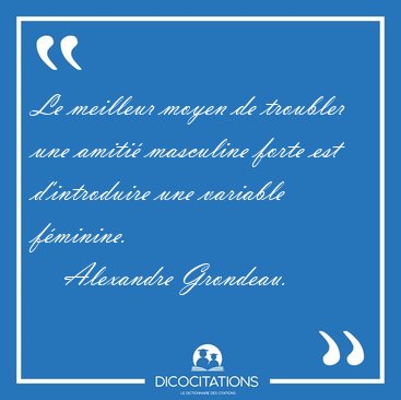 Le meilleur moyen de troubler une amiti masculine forte est [...] - Alexandre Grondeau...