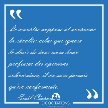 Le meurtre suppose et couronne la r�volte: celui qui ignore le [...] - Emil Cioran...