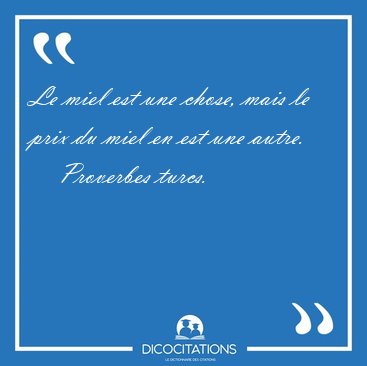 Le miel est une chose, mais le prix du miel en est une [...] - Proverbes turcs...
