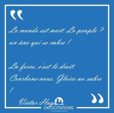 Le monde est mort. Le peuple ? un ne qui se cabre ! 
La force, [...] - Victor Hugo...
