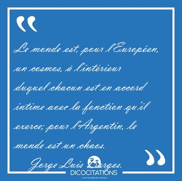 Le monde est, pour l'Europen, un cosmos,  l'intrieur duquel [...] - Jorge Luis Borges...