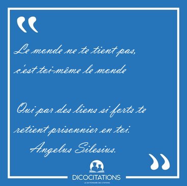 Le monde ne te tient pas, c'est toi-m�me le monde  
Qui par des [...] - Angelus Silesius...