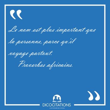 Le nom est plus important que la personne, parce qu'il voyage [...] - Proverbes africains...