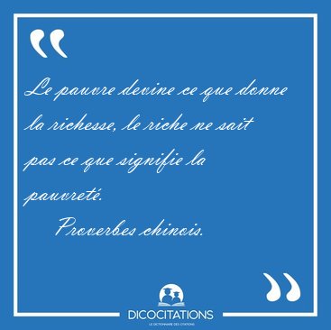 Le pauvre devine ce que donne la richesse, le riche ne sait pas [...] - Proverbes chinois...