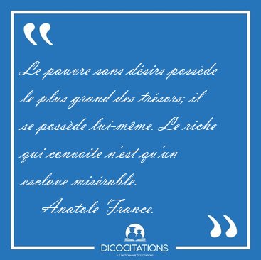 Le pauvre sans dsirs possde le plus grand des trsors; il se [...] - Anatole France...