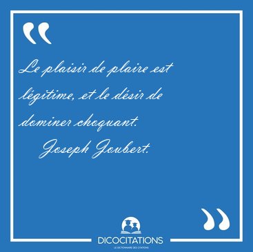 Le plaisir de plaire est l�gitime, et le d�sir de dominer [...] - Joseph Joubert...