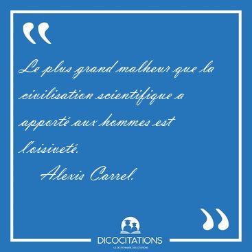 Le plus grand malheur que la civilisation scientifique a apport� [...] - Alexis Carrel...