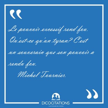 Le pouvoir excessif rend fou. Qu'est-ce qu'un tyran? C'est un [...] - Michel Tournier...
