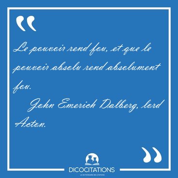 Le pouvoir rend fou, et que le pouvoir absolu rend absolument [...] - John Emerich Dalberg, lord Acton...