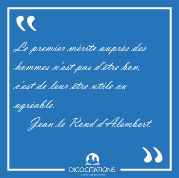Le premier m�rite aupr�s des hommes n'est pas d'�tre bon, c'est [...] - Jean le Rond d'Alembert...