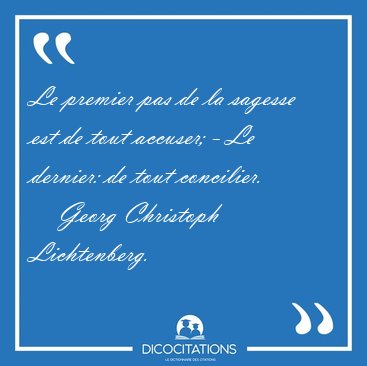 Le premier pas de la sagesse est de tout accuser; - Le dernier: [...] - Georg Christoph Lichtenberg...