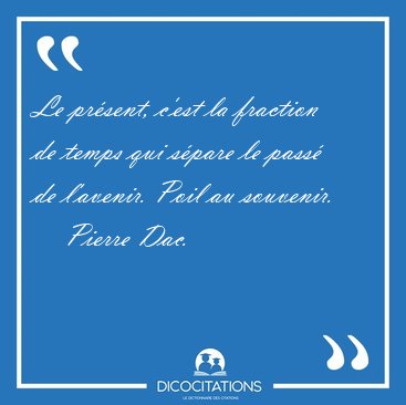 Le prsent, c'est la fraction de temps qui spare le pass de [...] - Pierre Dac...