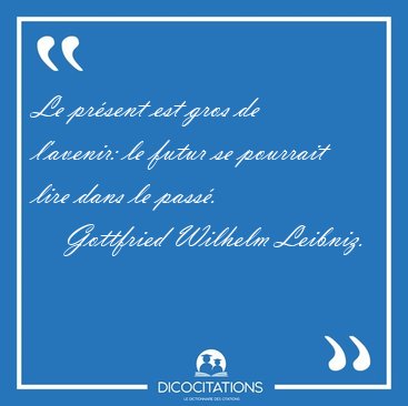 Le prsent est gros de l'avenir: le futur se pourrait lire dans [...] - Gottfried Wilhelm Leibniz...
