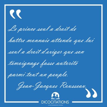Le prince seul a droit de battre monnaie attendu que lui seul a [...] - Jean-Jacques Rousseau...