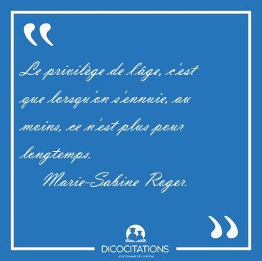 Le privilge de l'ge, c'est que lorsqu'on s'ennuie, au moins, [...] - Marie-Sabine Roger...