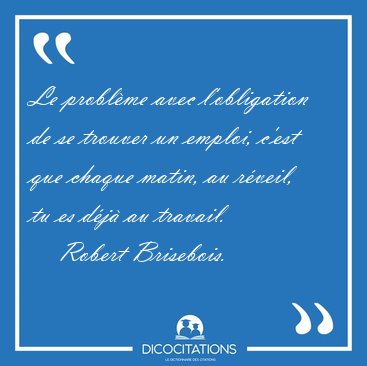 Le problme avec l'obligation de se trouver un emploi, c'est que [...] - Robert Brisebois...