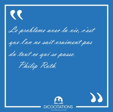 Le problme avec la vie, c'est que l'on ne sait vraiment pas du [...] - Philip Roth...