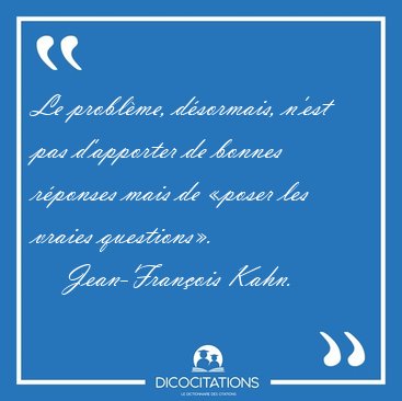 Le probl�me, d�sormais, n'est pas d'apporter de bonnes r�ponses [...] - Jean-Fran�ois Kahn...