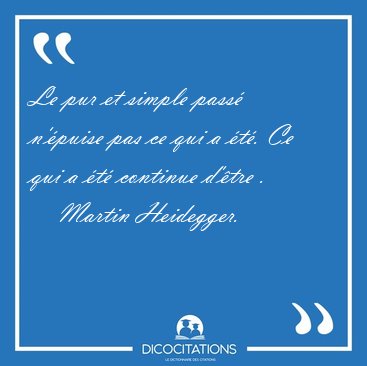 Le pur et simple pass n'puise pas ce qui a t. Ce qui a t [...] - Martin Heidegger...