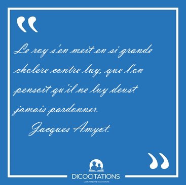 Le roy s'en meit en si grande cholere contre luy, que l'on [...] - Jacques Amyot...