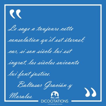 Le sage a toujours cette consolation qu'il est �ternel; car, si [...] - Baltasar Graci�n y Morales...