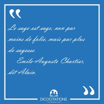 Le sage est sage, non par moins de folie, mais par plus de [...] - Emile-Auguste Chartier, dit Alain...