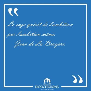 Le sage gu�rit de l'ambition par l'ambition [...] - Jean de La Bruy�re...