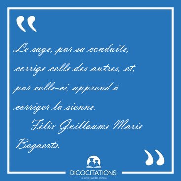Le sage, par sa conduite, corrige celle des autres, et, par [...] - F�lix Guillaume Marie Bogaerts...