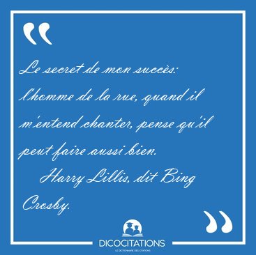 Le secret de mon succ�s: l'homme de la rue, quand il m'entend [...] - Harry Lillis, dit Bing Crosby...
