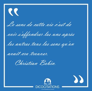 Le sens de cette vie c'est de voir s'effondrer les uns apr�s les [...] - Christian Bobin...