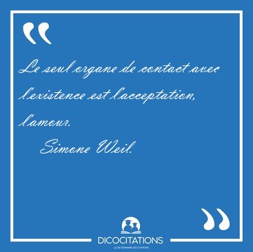 Le seul organe de contact avec l'existence est l'acceptation, [...] - Simone Weil...