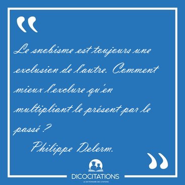 Le snobisme est toujours une exclusion de l'autre. Comment mieux [...] - Philippe Delerm...