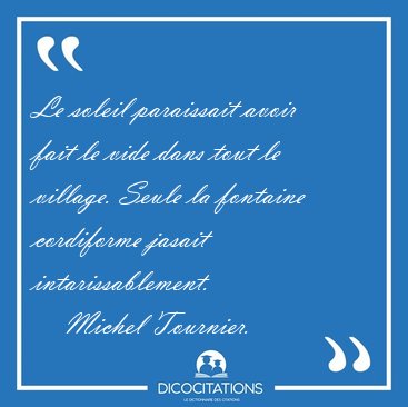 Le soleil paraissait avoir fait le vide dans tout le village. [...] - Michel Tournier...