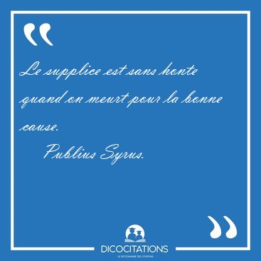 Le supplice est sans honte quand on meurt pour la bonne [...] - Publius Syrus...