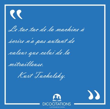 Le tac tac de la machine � �crire n'a pas autant de valeur que [...] - Kurt Tucholsky...