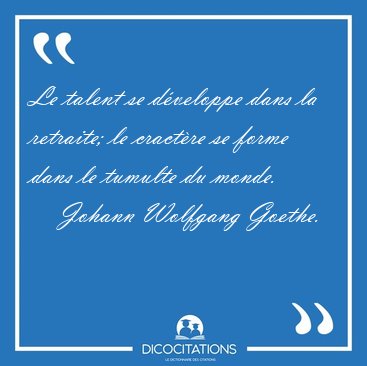 Le talent se d�veloppe dans la retraite; le cract�re se forme [...] - Johann Wolfgang Goethe...