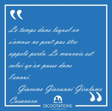Le temps dans lequel on s'amuse ne peut pas �tre appel� perdu. [...] - Giacomo Giovanni Girolamo Casanova...