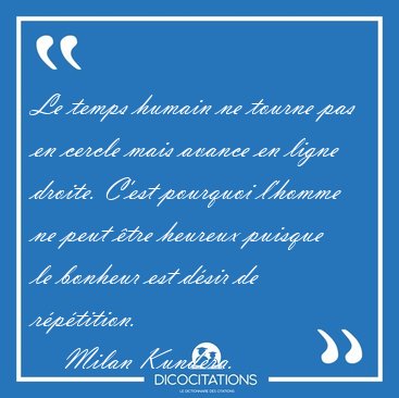 Le temps humain ne tourne pas en cercle mais avance en ligne [...] - Milan Kundera...