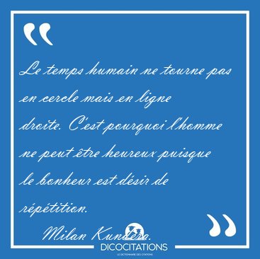 Le temps humain ne tourne pas en cercle mais en ligne droite. [...] - Milan Kundera...
