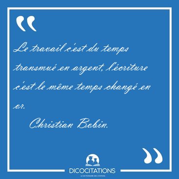 Le travail c'est du temps transmu en argent, l'criture c'est [...] - Christian Bobin...