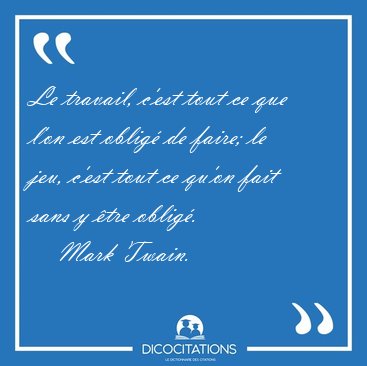 Le travail, c'est tout ce que l'on est oblig de faire; le jeu, [...] - Mark Twain...