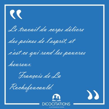 Le travail du corps d�livre des peines de l'esprit, et c'est ce [...] - Fran�ois de La Rochefoucauld...