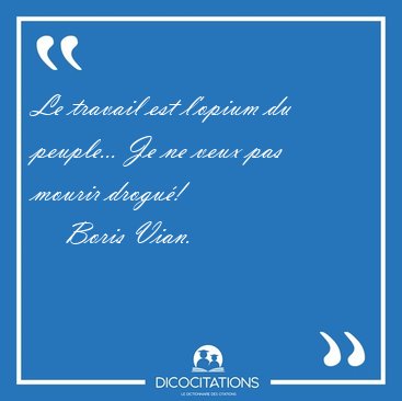 Le travail est l'opium du peuple... Je ne veux pas mourir [...] - Boris Vian...