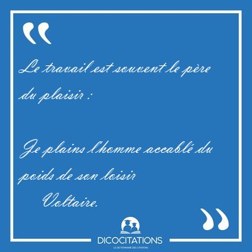 Le travail est souvent le pre du plaisir :  
Je plains l'homme [...] - Voltaire...
