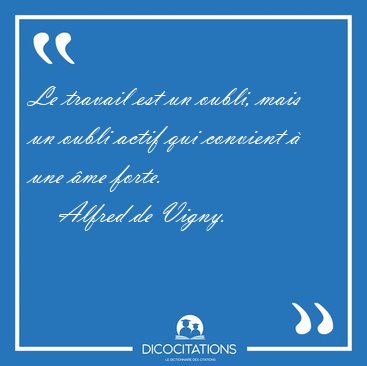Le travail est un oubli, mais un oubli actif qui convient � une [...] - Alfred de Vigny...