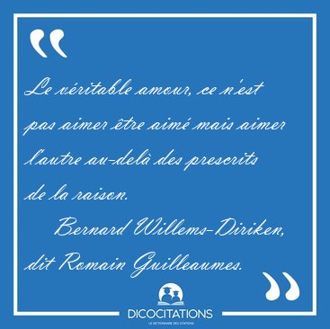Le vritable amour, ce n'est pas aimer tre aim mais aimer [...] - Bernard Willems-Diriken, dit Romain Guilleaumes...